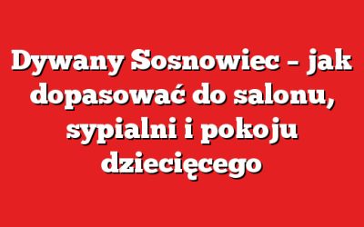 Dywany Sosnowiec – jak dopasować do salonu, sypialni i pokoju dziecięcego