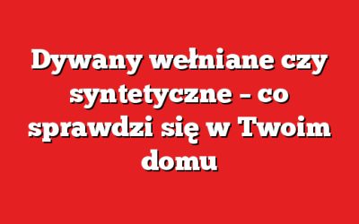 Dywany wełniane czy syntetyczne – co sprawdzi się w Twoim domu