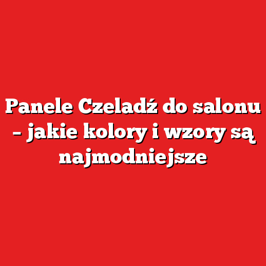 Panele Czeladź do salonu – jakie kolory i wzory są najmodniejsze