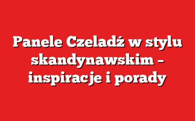 Panele Czeladź w stylu skandynawskim – inspiracje i porady