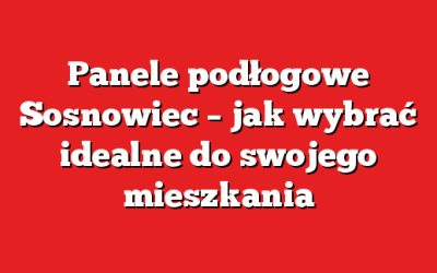 Panele podłogowe Sosnowiec – jak wybrać idealne do swojego mieszkania