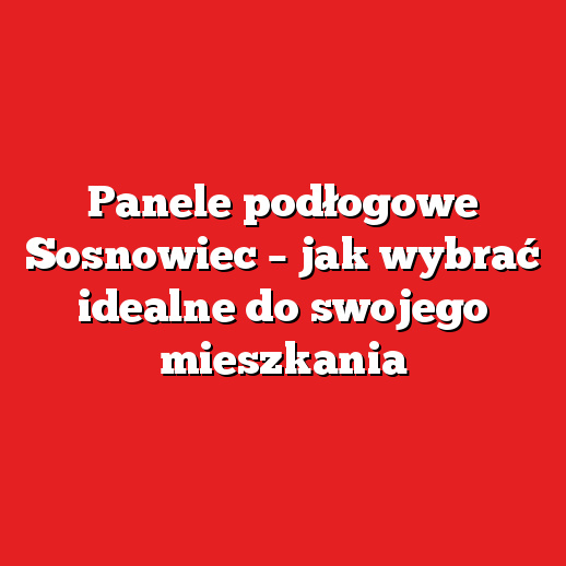 Panele podłogowe Sosnowiec – jak wybrać idealne do swojego mieszkania