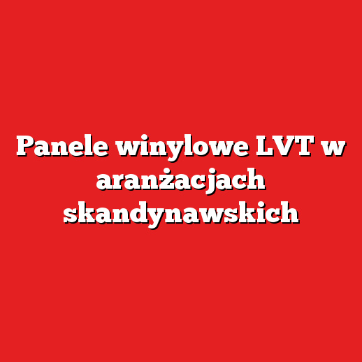 Panele winylowe LVT w aranżacjach skandynawskich