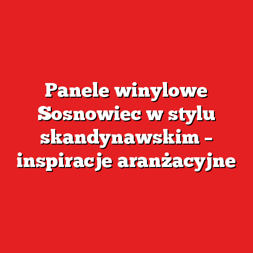 Panele winylowe Sosnowiec w stylu skandynawskim – inspiracje aranżacyjne Panele winylowe Sosnowiec w stylu skandynawskim – inspiracje aranżacyjne
