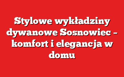 Stylowe wykładziny dywanowe Sosnowiec – komfort i elegancja w domu