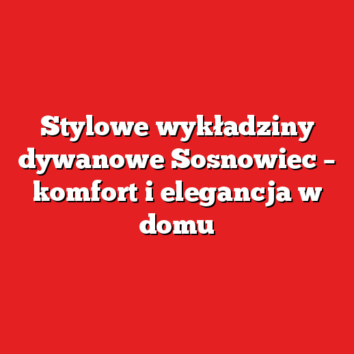 Stylowe wykładziny dywanowe Sosnowiec – komfort i elegancja w domu