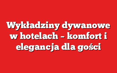 Wykładziny dywanowe w hotelach – komfort i elegancja dla gości