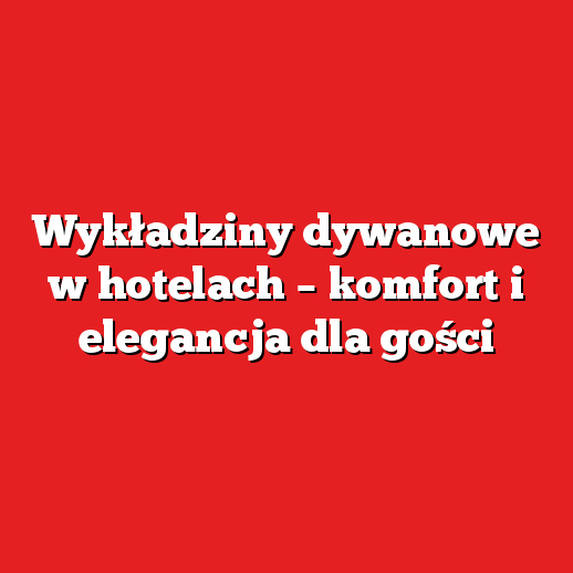 Wykładziny dywanowe w hotelach – komfort i elegancja dla gości