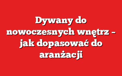 Dywany do nowoczesnych wnętrz – jak dopasować do aranżacji
