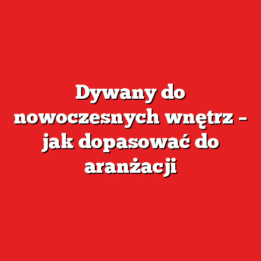 Dywany do nowoczesnych wnętrz – jak dopasować do aranżacji Dywany do nowoczesnych wnętrz – jak dopasować do aranżacji