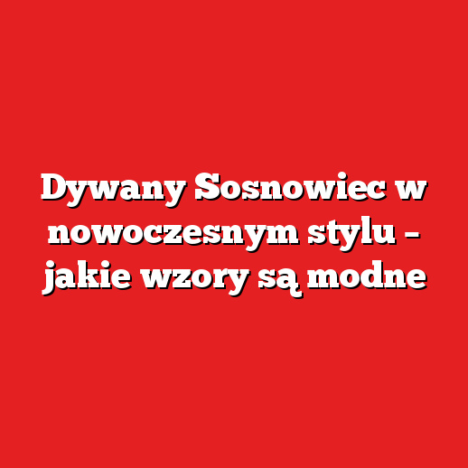 Dywany Sosnowiec w nowoczesnym stylu – jakie wzory są modne Dywany Sosnowiec w nowoczesnym stylu – jakie wzory są modne