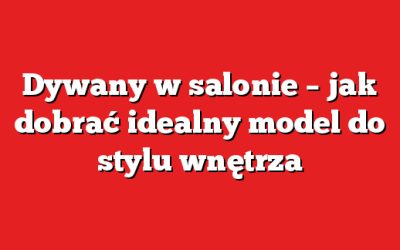 Dywany w salonie – jak dobrać idealny model do stylu wnętrza