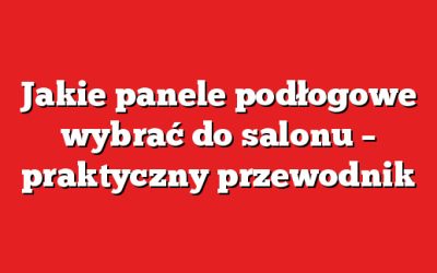 Jakie panele podłogowe wybrać do salonu – praktyczny przewodnik