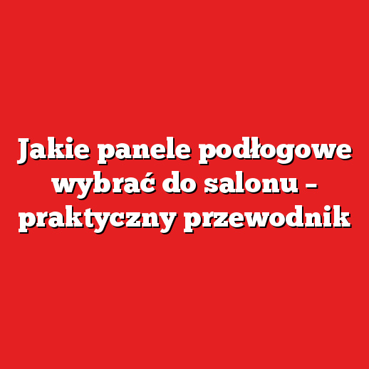 Jakie panele podłogowe wybrać do salonu – praktyczny przewodnik Jakie panele podłogowe wybrać do salonu – praktyczny przewodnik
