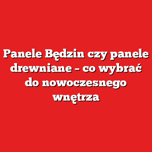 Panele Będzin czy panele drewniane – co wybrać do nowoczesnego wnętrza
