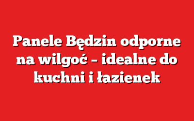 Panele Będzin odporne na wilgoć – idealne do kuchni i łazienek