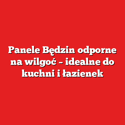 Panele Będzin odporne na wilgoć – idealne do kuchni i łazienek Panele Będzin odporne na wilgoć – idealne do kuchni i łazienek
