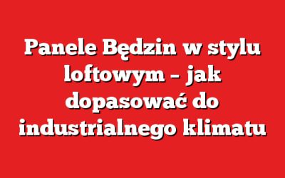 Panele Będzin w stylu loftowym – jak dopasować do industrialnego klimatu