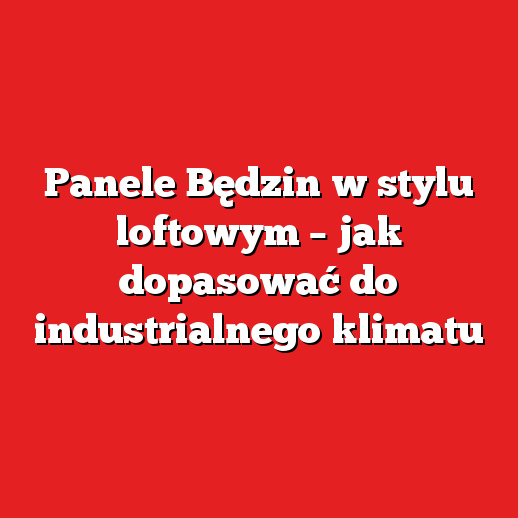 Panele Będzin w stylu loftowym – jak dopasować do industrialnego klimatu Panele Będzin w stylu loftowym – jak dopasować do industrialnego klimatu