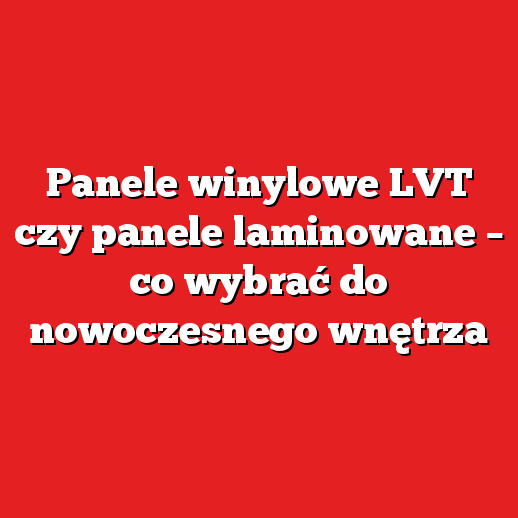 Panele winylowe LVT czy panele laminowane – co wybrać do nowoczesnego wnętrza