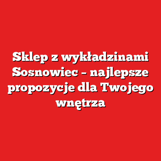 Sklep z wykładzinami Sosnowiec – najlepsze propozycje dla Twojego wnętrza