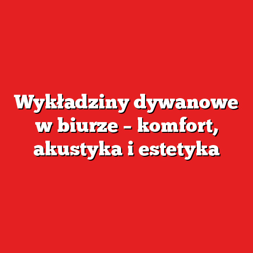 Wykładziny dywanowe w biurze – komfort, akustyka i estetyka