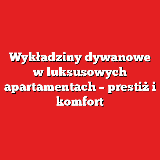 Wykładziny dywanowe w luksusowych apartamentach – prestiż i komfort Wykładziny dywanowe w luksusowych apartamentach – prestiż i komfort