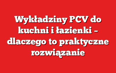 Wykładziny PCV do kuchni i łazienki – dlaczego to praktyczne rozwiązanie