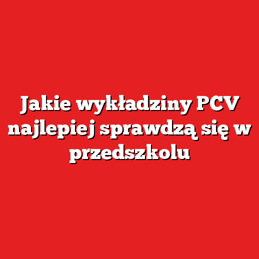 Jakie wykładziny PCV najlepiej sprawdzą się w przedszkolu