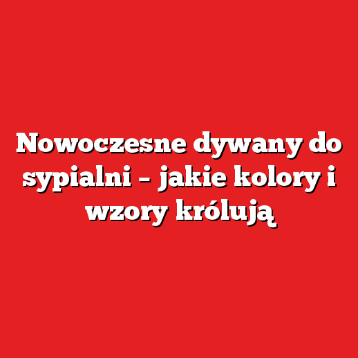 Nowoczesne dywany do sypialni – jakie kolory i wzory królują