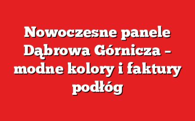 Nowoczesne panele Dąbrowa Górnicza – modne kolory i faktury podłóg