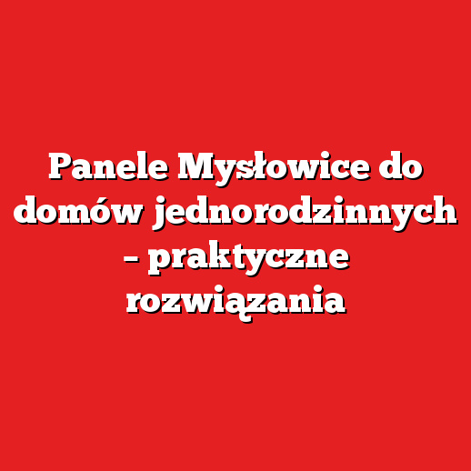 Panele Mysłowice do domów jednorodzinnych – praktyczne rozwiązania