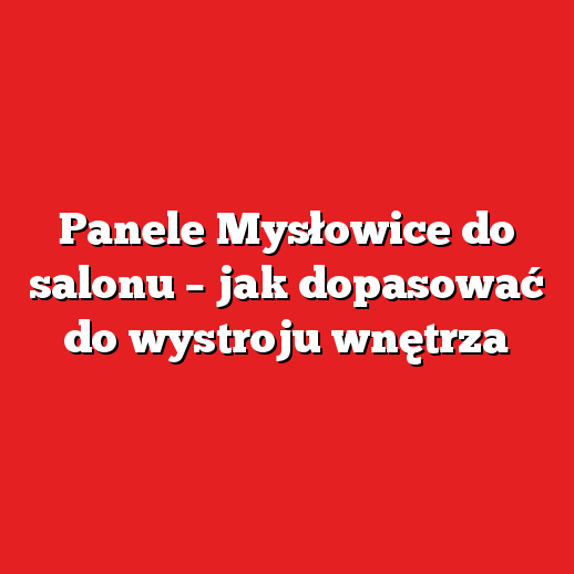 Panele Mysłowice do salonu – jak dopasować do wystroju wnętrza