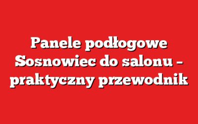 Panele podłogowe Sosnowiec do salonu – praktyczny przewodnik