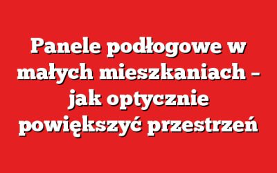 Panele podłogowe w małych mieszkaniach – jak optycznie powiększyć przestrzeń