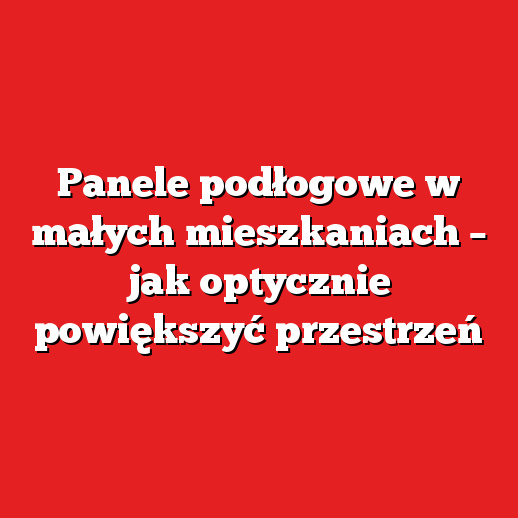 Panele podłogowe w małych mieszkaniach – jak optycznie powiększyć przestrzeń