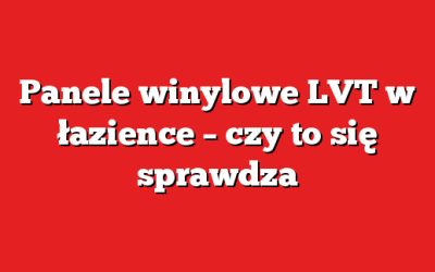 Panele winylowe LVT w łazience – czy to się sprawdza