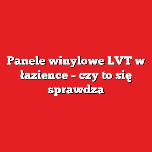 Panele winylowe LVT w łazience – czy to się sprawdza