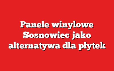 Panele winylowe Sosnowiec jako alternatywa dla płytek