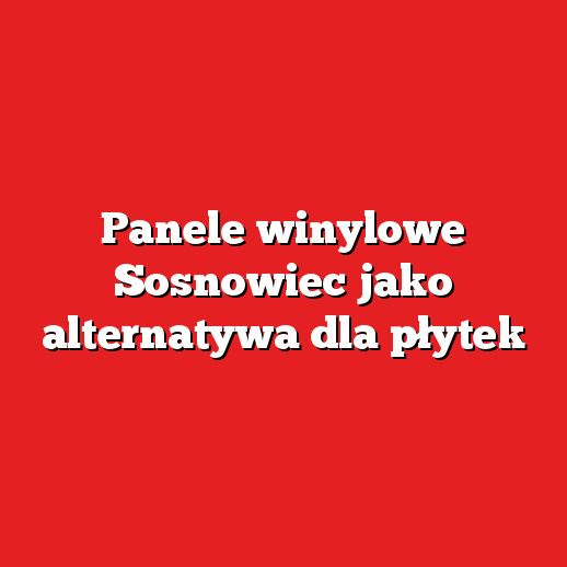 Panele winylowe Sosnowiec jako alternatywa dla płytek