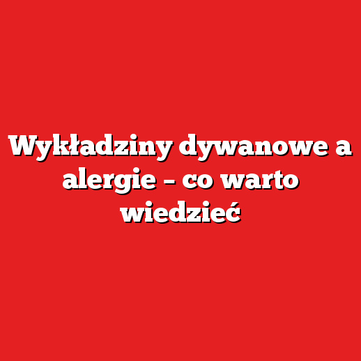 Wykładziny dywanowe a alergie – co warto wiedzieć