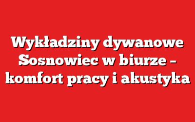 Wykładziny dywanowe Sosnowiec w biurze – komfort pracy i akustyka