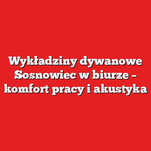 Wykładziny dywanowe Sosnowiec w biurze – komfort pracy i akustyka