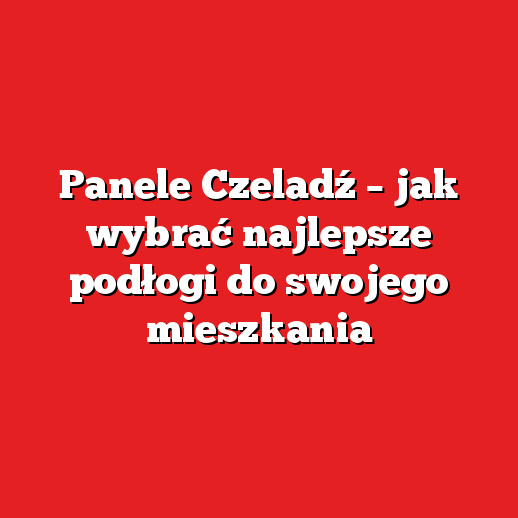 Panele Czeladź – jak wybrać najlepsze podłogi do swojego mieszkania