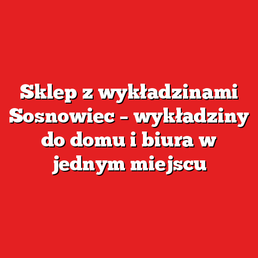 Sklep z wykładzinami Sosnowiec – wykładziny do domu i biura w jednym miejscu
