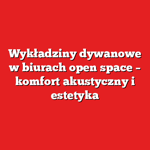 Wykładziny dywanowe w biurach open space – komfort akustyczny i estetyka Wykładziny dywanowe w biurach open space – komfort akustyczny i estetyka