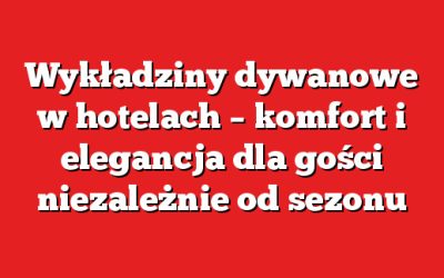 Wykładziny dywanowe w hotelach – komfort i elegancja dla gości niezależnie od sezonu
