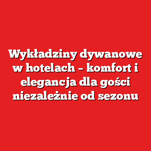 Wykładziny dywanowe w hotelach – komfort i elegancja dla gości niezależnie od sezonu