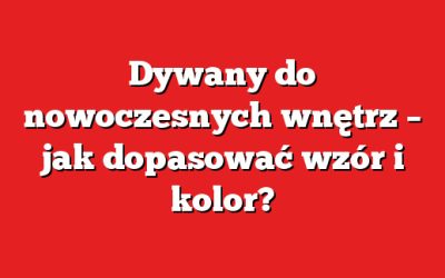 Dywany do nowoczesnych wnętrz – jak dopasować wzór i kolor?