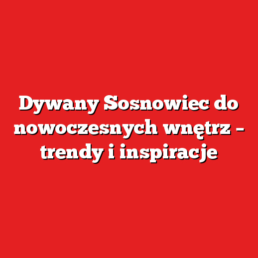 Dywany Sosnowiec do nowoczesnych wnętrz – trendy i inspiracje